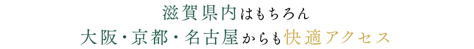 滋賀県内はもちろん大阪・京都・名古屋からも快適アクセス