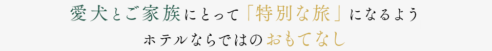 愛犬とご家族にとって「特別な旅」になるよう、ホテルならではのおもてなし