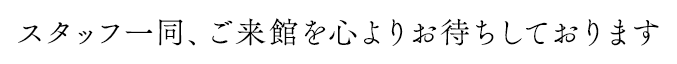 スタッフ一同、ご来館を心よりお待ちしております