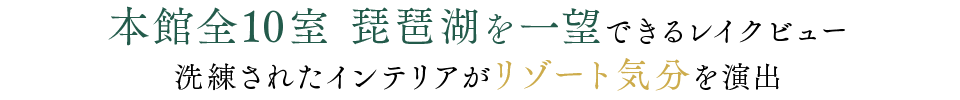 本館全10室 琵琶湖を一望できるレイクビュー。洗練されたインテリアがリゾート気分を演出