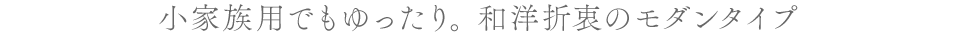 小家族用でもゆったり。和洋折衷のモダンタイプ